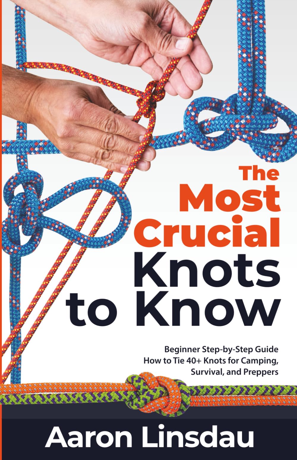 The Most Crucial Knots to Know: Beginner Step-by-Step Guide How to Tie 40+ Knots for Camping, Survival, and Preppers (Adventure Series) Reference Books