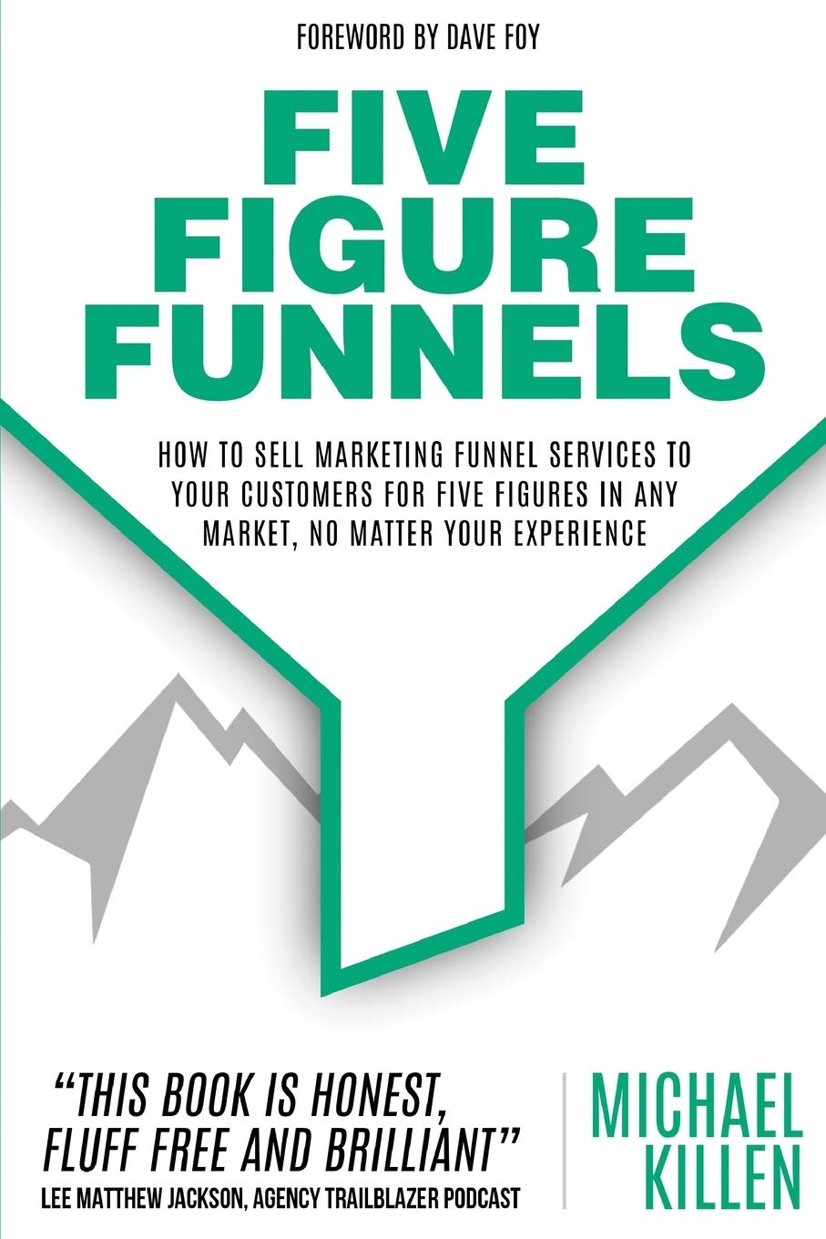 Five Figure Funnels: How To Sell Marketing Funnel Services To Your Customers For Five Figures In Any Market, No Matter Your Experience Business, Finance & Career
