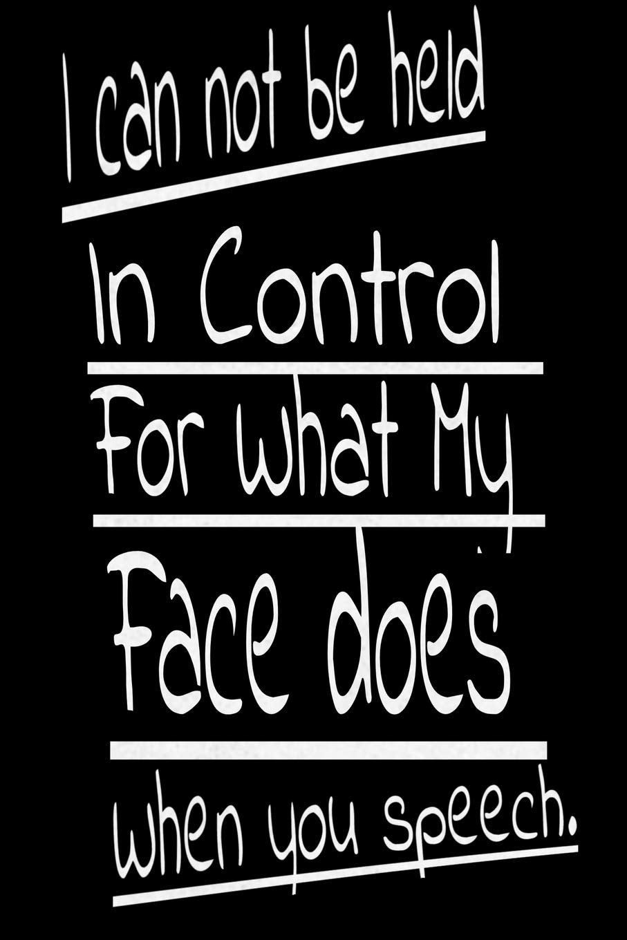 I Can Not be Held in control for what my Face Does when you speech:: Lined Blank Notebook Journal,Fun and useful way to take notes and stay on track,Nice gift Books