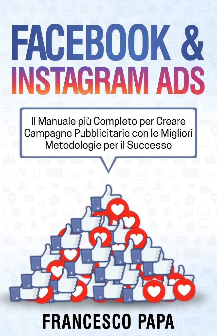 Facebook e Instagram ADS: Il Manuale più Completo per Creare Campagne Pubblicitarie con le Migliori Metodologie per il Successo Business, Finance & Career
