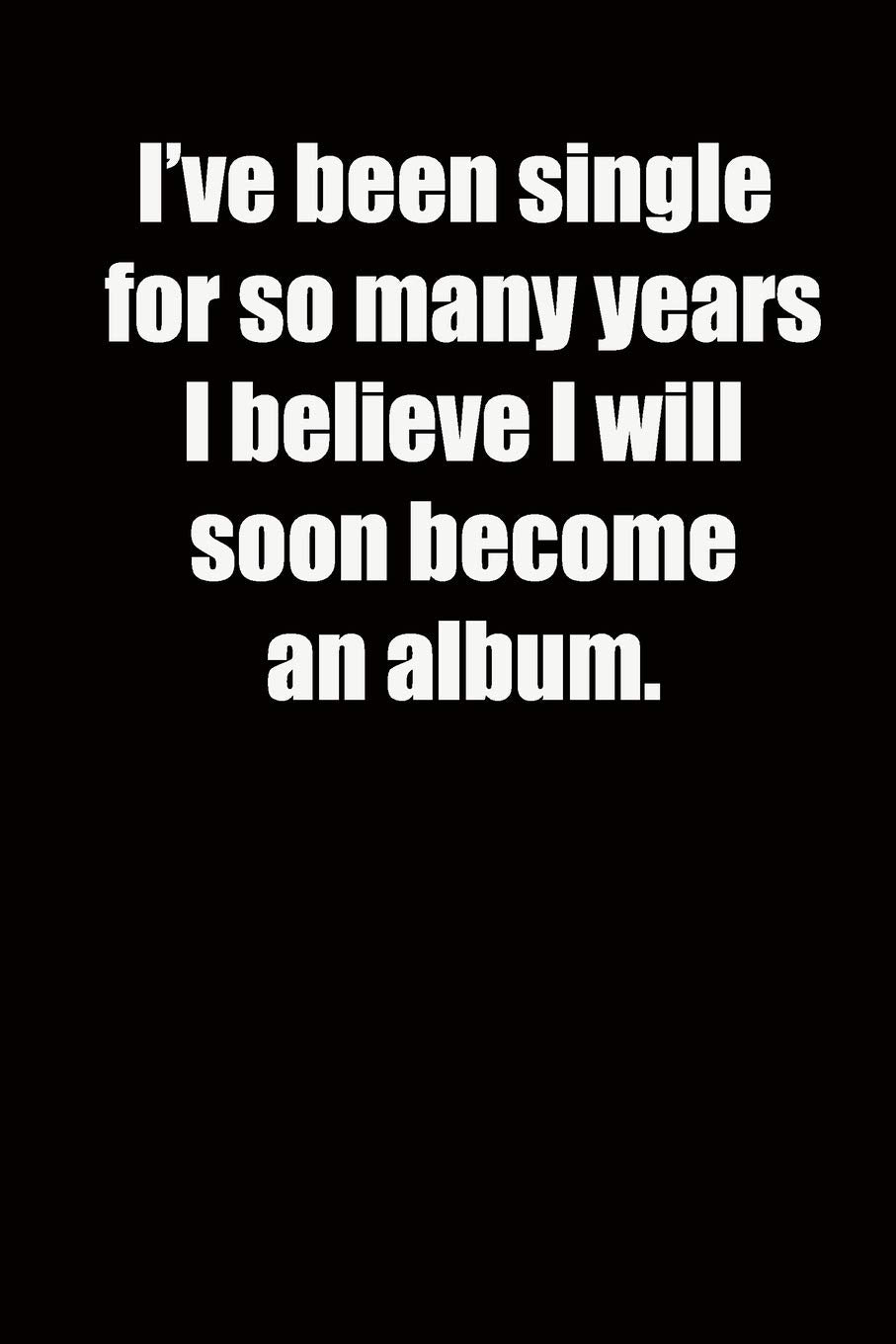 I’ve been single for so many years I believe I will soon become an album.: 6x9 Lined Notebook, Funny Gift For a Friend or a Colleague (Gift For Someone You Love), Birthday Gift Essays & Short Stories