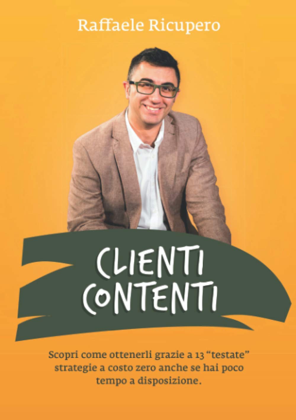 Clienti Contenti: Scopri come ottenerli grazie a 13 "testate" strategie a costo zero anche se hai poco tempo a disposizione. book