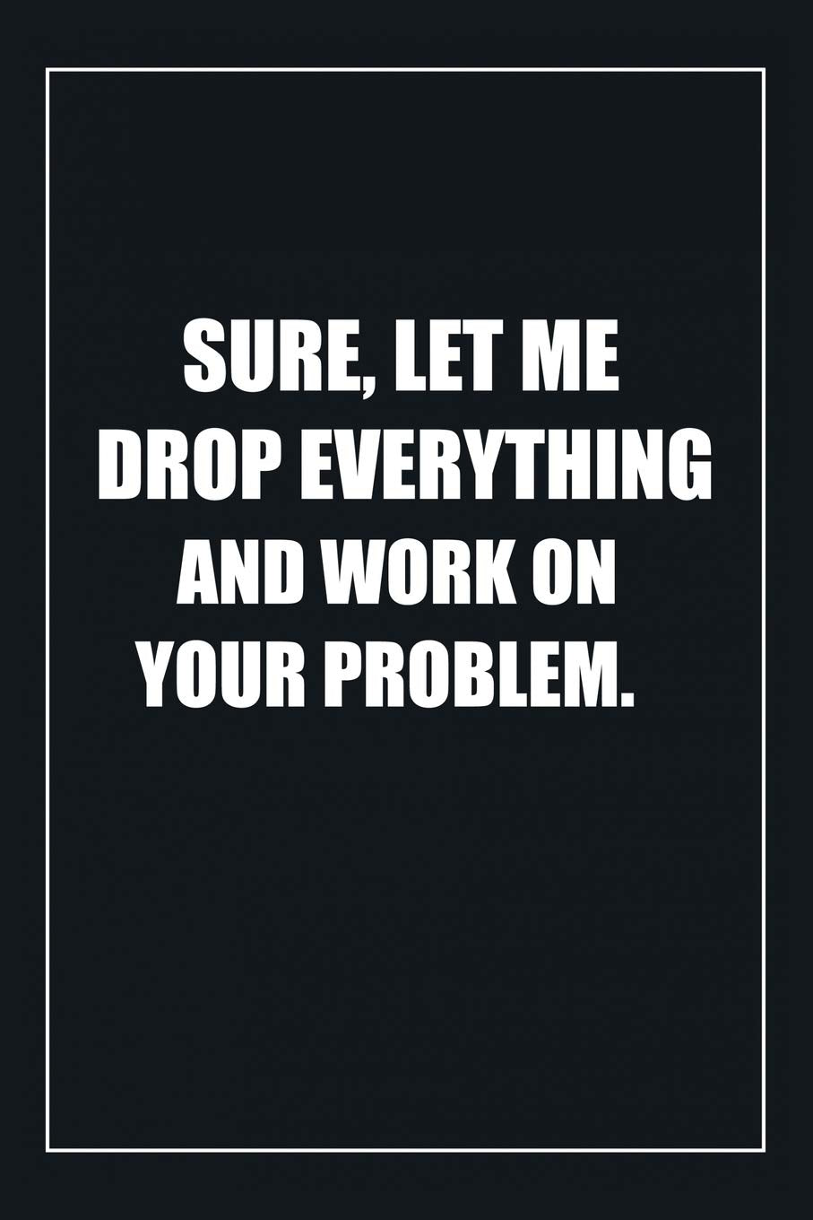Sure, Let Me Drop Everything and Work On Your Problem: Blank Lined Journal: Perfect Gift idea for Mom, Lady Bos,Chaos Coordinator../6/9,Soft Cover,Matte Finish/Notebook Gifts/120 pages. book