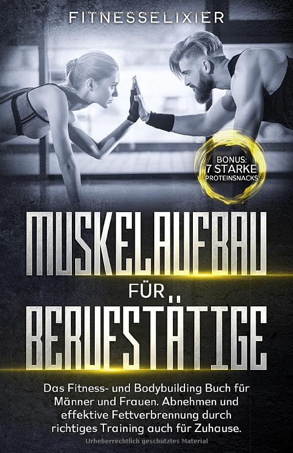Muskelaufbau für Berufstätige: Das Fitness- und Bodybuilding Buch für Männer und Frauen. Abnehmen und effektive Fettverbrennung durch richtiges Training auch für Zuhause. Bonus: 7 starke Proteinsnacks Health, Nutrition & Fitness