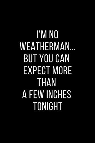 I'm no weatherman...but you can expect more than a few inches tonight: Funny Notebook Novelty Gift for your Friend, Inspirational Thoughts and Writings Journal, 6"x9" Lined Blank pages Poetry