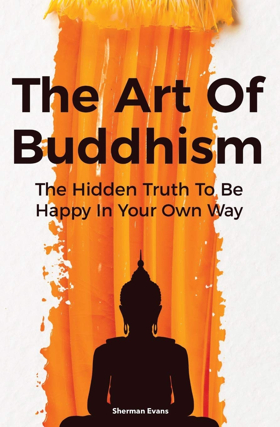The Art Of Buddhism: The Hidden Truth To Be Happy In Your Own Way Books