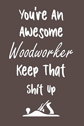 You're An Awesome Woodworker Keep That Shit Up: Funny Joke Appreciation & Encouragement Gift Idea for Woodworkers. Notebook Journal 6x9 inch 120 pages Hobbies & Crafts