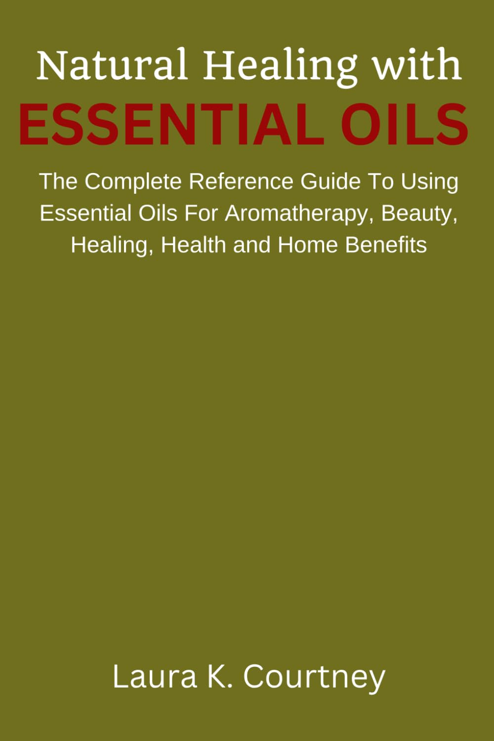 Natural Healing With Essential Oils: The Complete Reference Guide To Using Essential Oils For Aromatherapy, Beauty, Healing, Health and Home Benefits book
