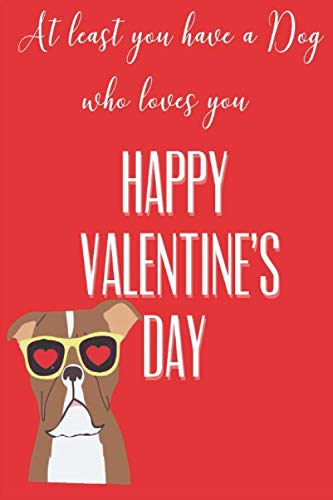 At Least You Have a Dog Who Loves You Happy Valentine's Day: Dog Lovers gifts for Women: Blank lined Valentine Journal Notebook to Write in and take Notes (Alternative Valentines Day Cards) Partnership & Love