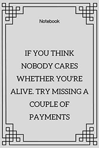 **If you think nobody cares whether you're alive. Try missing a couple of payments**: Lined Notebook Motivational Quotes ,120 pages ,6x9 , Soft cover, Matte finish Essays & Short Stories