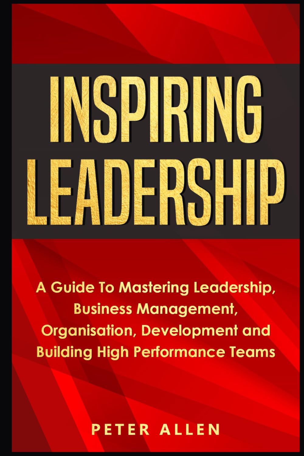 Inspiring Leadership: A Guide To Mastering Leadership, Business Management, Organisation, Development and Building High Performance Teams book