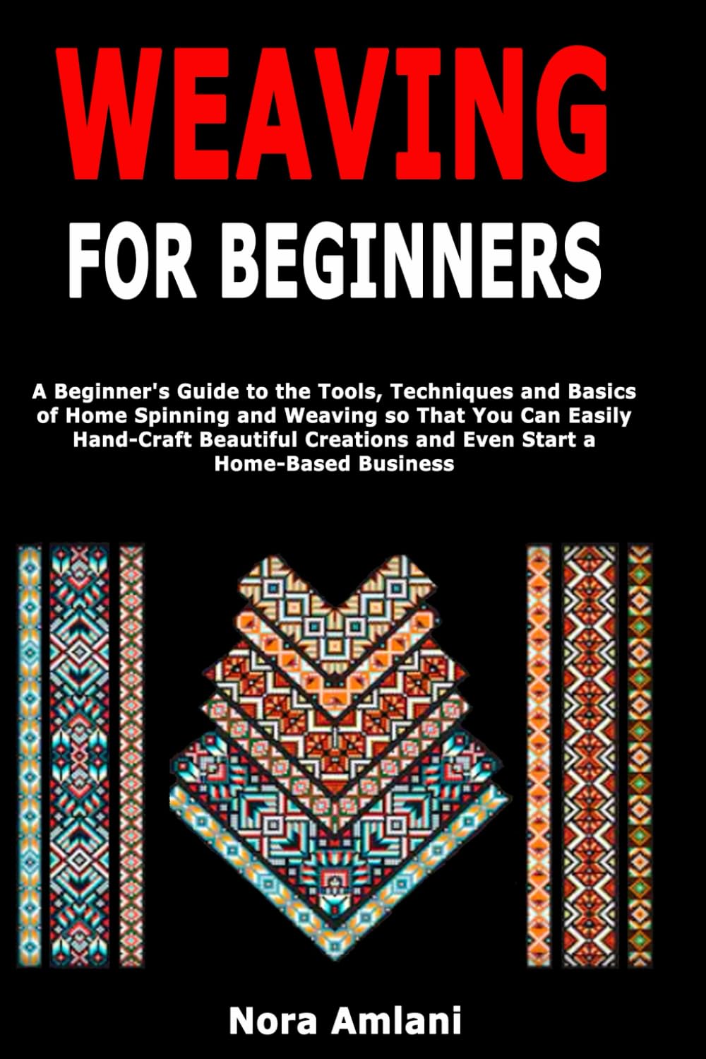 Weaving for Beginners: A Beginner's Guide to the Tools, Techniques and Basics of Home Spinning and Weaving so That You Can Easily Handcraft Beautiful Creations and Even Start a Home-Based Business Hobbies & Crafts