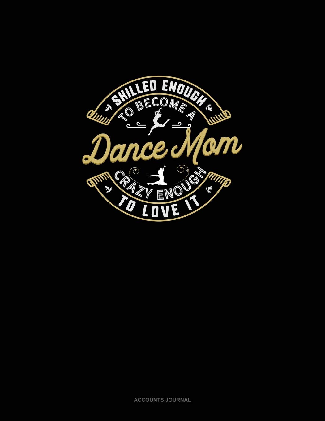 Skilled Enough To Become A Dance Mom Crazy Enough To Love It: Accounts Journal Essays & Short Stories