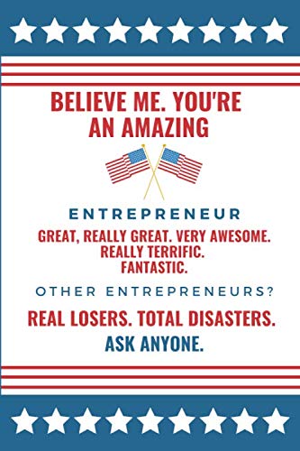 Believe Me. You're An Amazing Entrepreneur. Great, Really Great. Very Awesome. Really Terrific. Fantastic. Other Entrepreneurs? Real Losers. Total ... Present Idea / 6’x9’ 100, Blank Journal Social Sciences