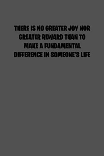 THERE IS NO GREATER JOY NOR GREATER REWARD THAN TO MAKE A FUNDAMENTAL DIFFERENCE IN SOMEONES LIFE: 6x9 Journal sarcastic inspirational notebook gift presents for under 10 dollars book
