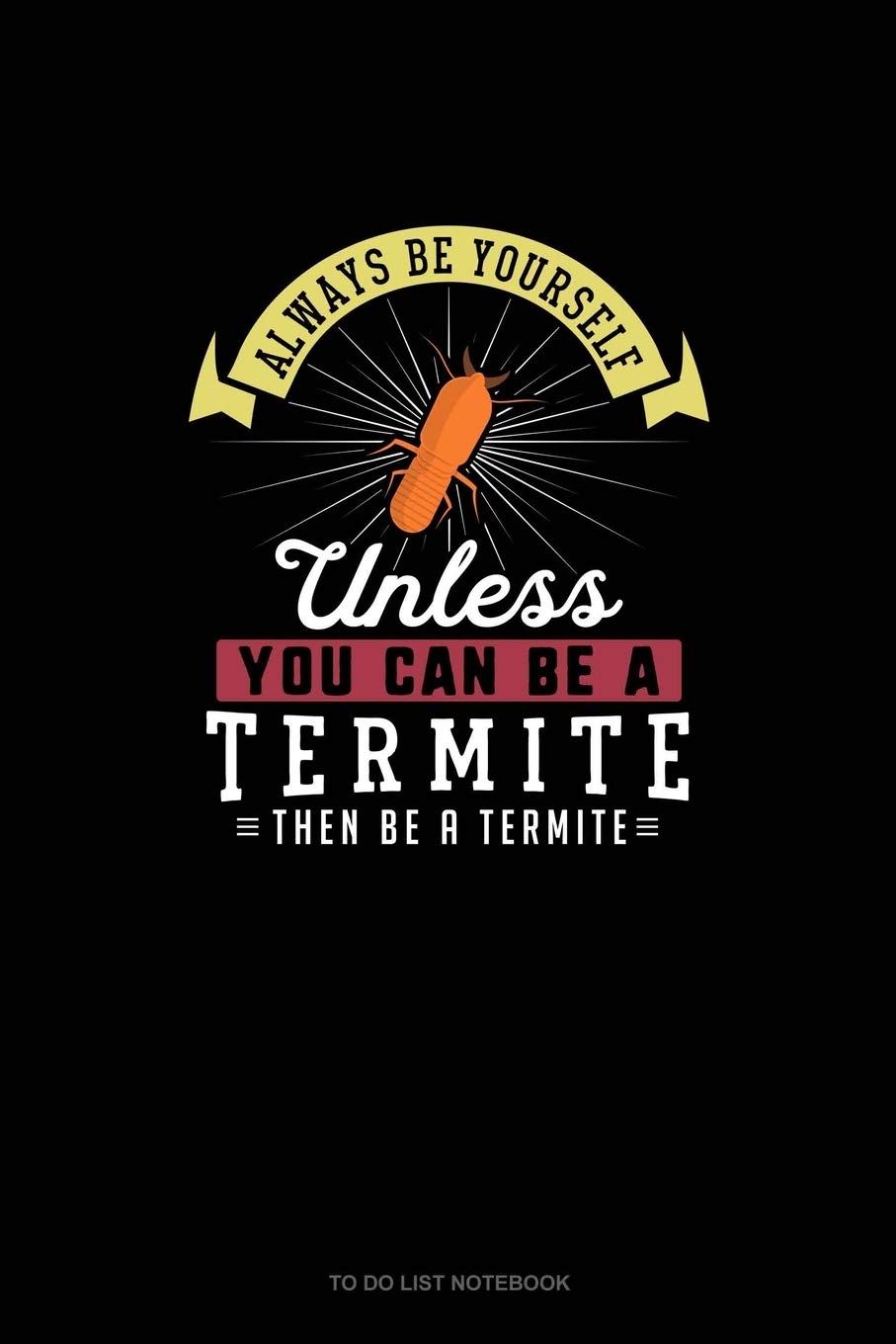 Always Be Yourself Unless You Can Be A Termite Then Be A Termite: To Do List Notebook Essays & Short Stories