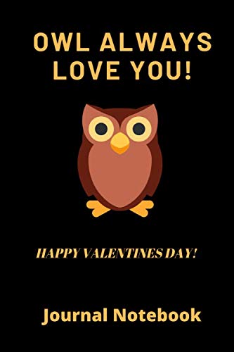 OWL ALWAYS LOVE YOU! HAPPY VALENTINES DAY | JOURNAL NOTEBOOK: 120 Lined Pages 6 x 9 | Ideal Gift for Husbands, Wives, Boyfriends & Girlfriends book