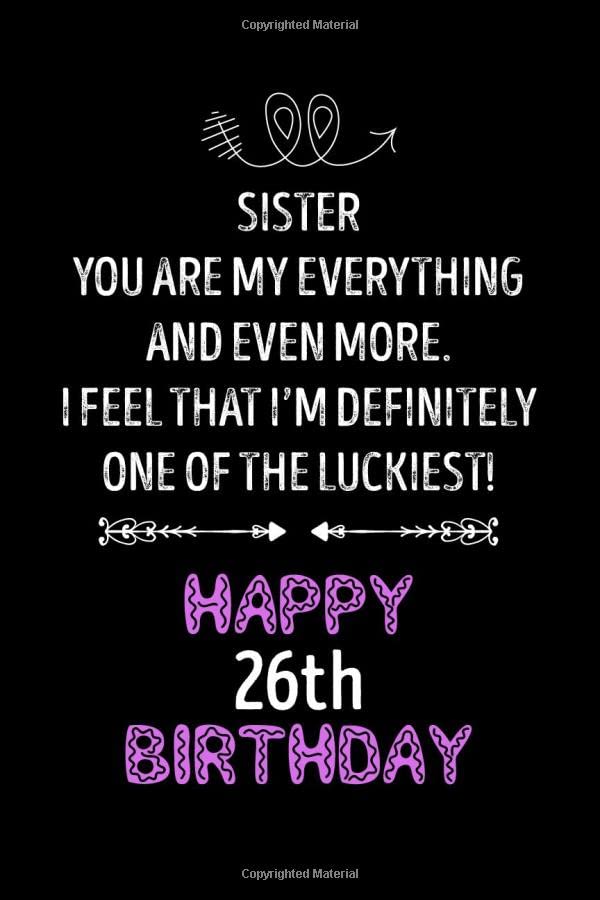 Sister You Are My Everything. And Even More I Feel That I’m Definitely One Of The Luckiest! Happy 26th Birthday: Awesome Sister's 26th Birthday Gift ... turning 26 Present, Soft Cover, Matte Finish Essays & Short Stories