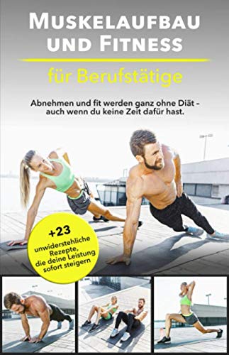 Muskelaufbau und Fitness für Berufstätige: Abnehmen und fit werden ganz ohne Diät – auch wenn du keine Zeit dafür hast. Bonus: 23 unwiderstehliche Rezepte, die deine Leistung sofort steigern. Health, Nutrition & Fitness