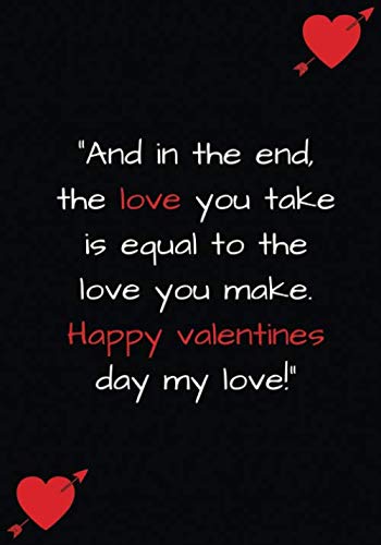 And In The End, The Love You Take Is Equal To The Love You Make. Happy Valentines Day My Love!: Journal and Notebook Super Gift Idea For Girlfriend, ... Or Any Others Gift. Journal And Notebook Medicine