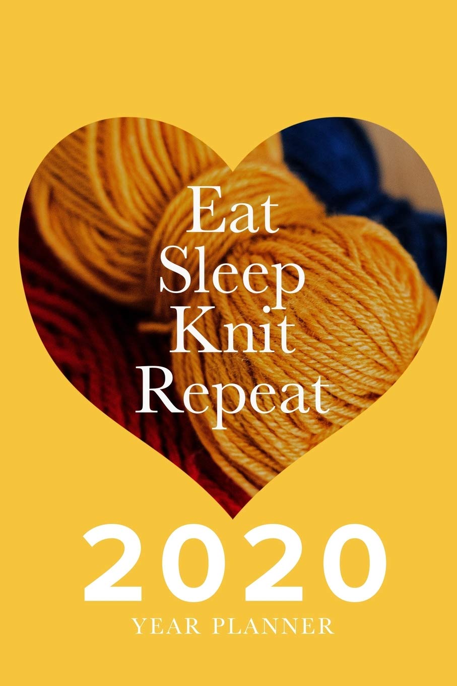 Eat Sleep Knit Repeat - 2020 Year Planner: Daily Organizer For Knitters Hobbies & Crafts