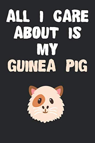 All I Care About Is My Guinea Pig Notebook: Funny Guinea Pig Gift Journal For Boys Girls Men Women and Adult Guinea Pig Lovers Non-fiction