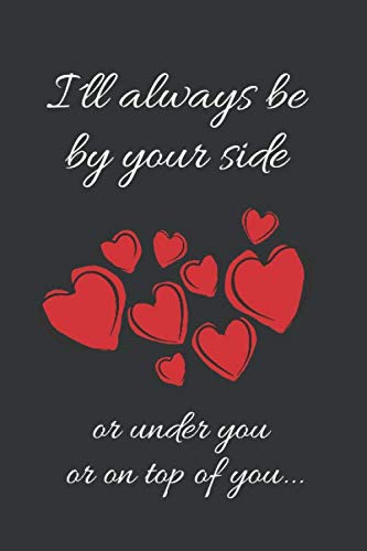 I´LL ALWAYS BE BY YOUR SIDE, OR UNDER YOU, OR ON TOP OF YOU...: BLANK LINED NOTEBOOK | NOTEPAD, JOURNAL, PERSONAL DIARY | VALENTINE´S DAY GIFT | ANNIVERSARY | CREATIVE PRESENT. Poetry