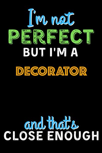 I'm Not Perfect But I'm a DECORATOR And That's Close Enough - DECORATOR Notebook And Journal Gift Ideas: Lined Notebook / Journal Gift, 120 Pages, 6x9, Soft Cover, Matte Finish Essays & Short Stories