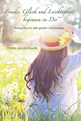 Freude, Glück und Leichtigkeit beginnen in Dir -: Rezeptbuch der guten Gedanken Self-help