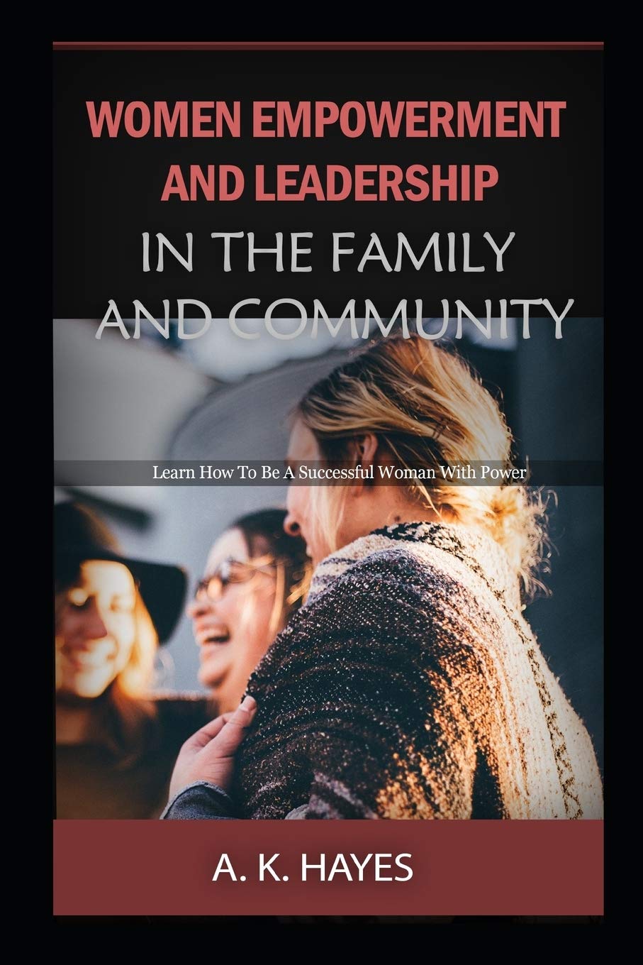 WOMEN EMPOWERMENT AND LEADERSHIP IN THE FAMILY AND COMMUNITY: Learn How To Be A Successful Woman With Power Lifestyle