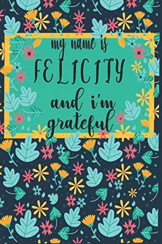 MY NAME IS FELICITY AND I'M GRATEFUL : THANKFULNESS, GRATITUDE AND POSITIVE AFFIRMATIONS JOURNAL: Lined NOTEBOOK / JOURNAL Gift, 120 Pages, 6x9, Soft Cover, GLOSSY Finish Religion & Esotericism