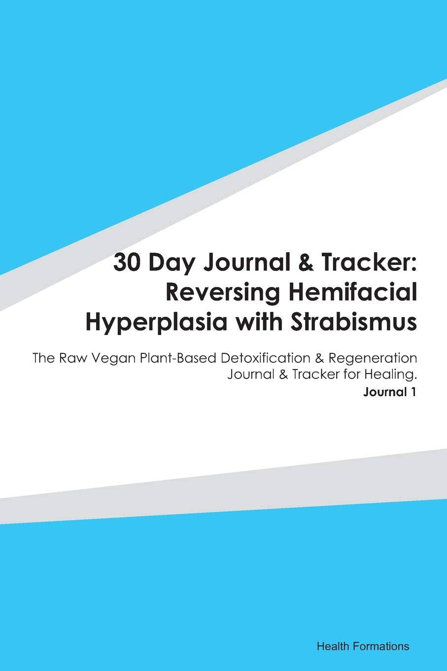 30 Day Journal & Tracker: Reversing Hemifacial Hyperplasia with Strabismus: The Raw Vegan Plant-Based Detoxification & Regeneration Journal & Tracker for Healing. Journal 1 Medicine