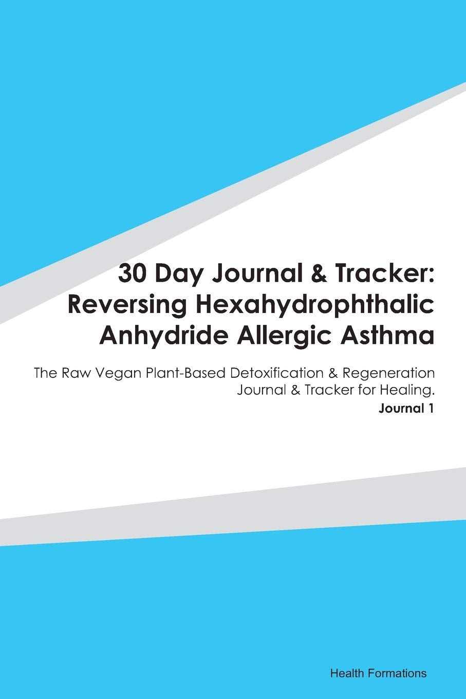 30 Day Journal & Tracker: Reversing Hexahydrophthalic Anhydride Allergic Asthma: The Raw Vegan Plant-Based Detoxification & Regeneration Journal & Tracker for Healing. Journal 1 Medicine