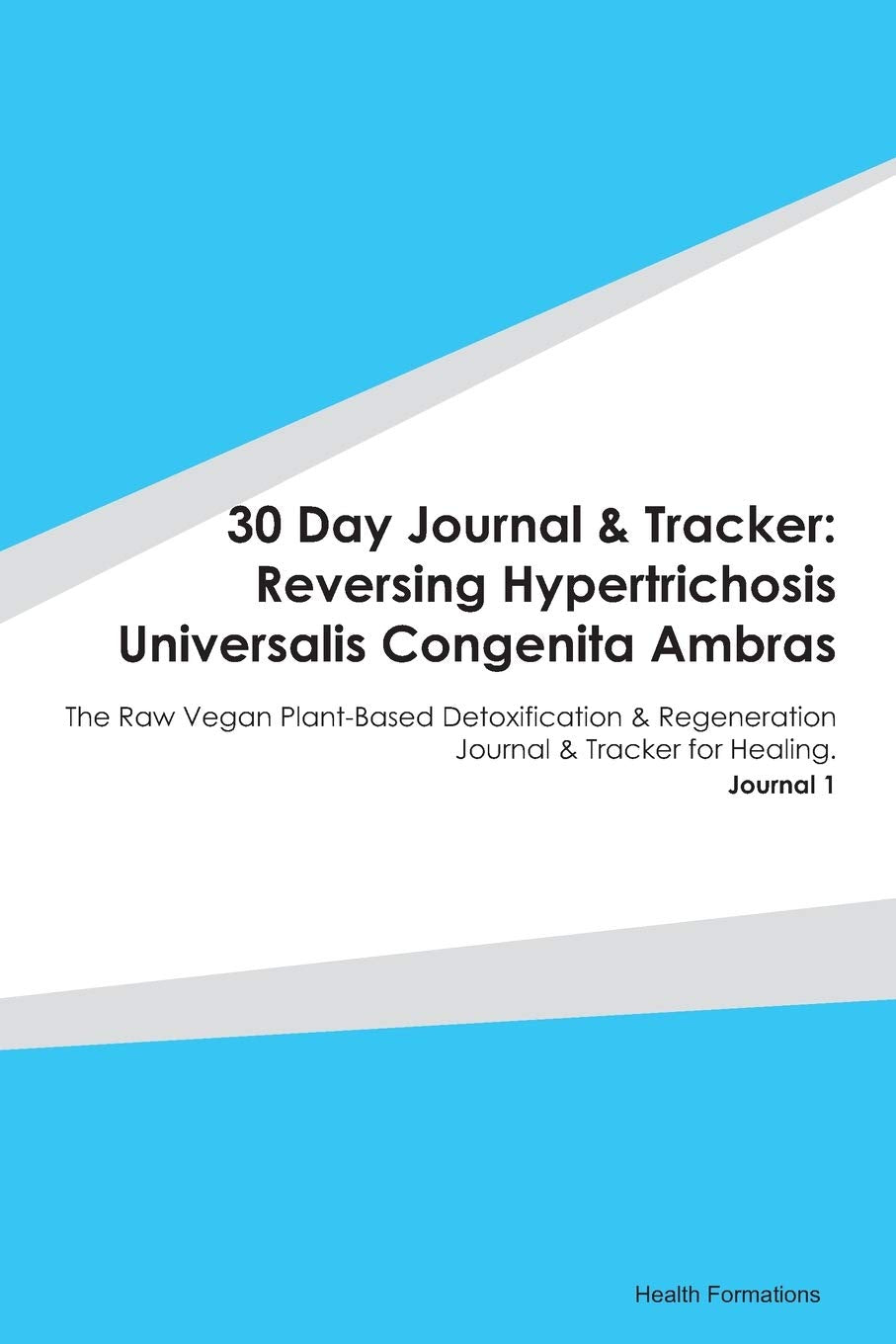 30 Day Journal & Tracker: Reversing Hypertrichosis Universalis Congenita Ambras: The Raw Vegan Plant-Based Detoxification & Regeneration Journal & Tracker for Healing. Journal 1 Medicine