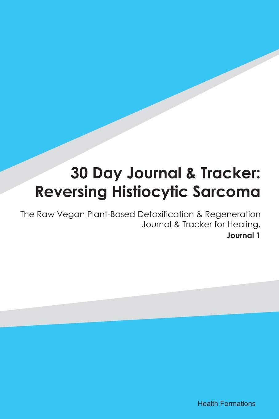 30 Day Journal & Tracker: Reversing Histiocytic Sarcoma: The Raw Vegan Plant-Based Detoxification & Regeneration Journal & Tracker for Healing. Journal 1 Medicine