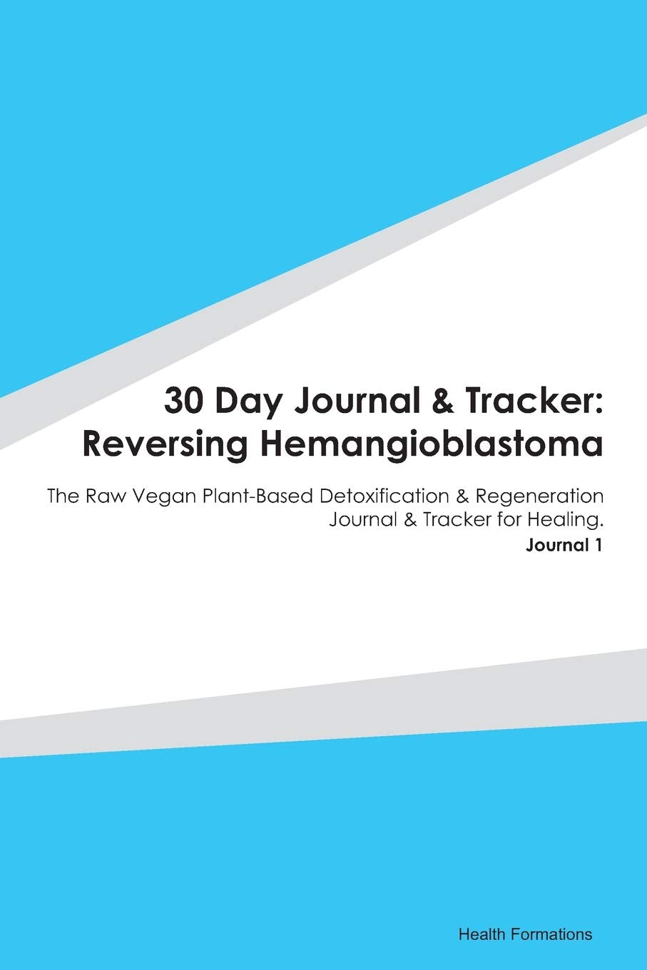 30 Day Journal & Tracker: Reversing Hemangioblastoma: The Raw Vegan Plant-Based Detoxification & Regeneration Journal & Tracker for Healing. Journal 1 Medicine