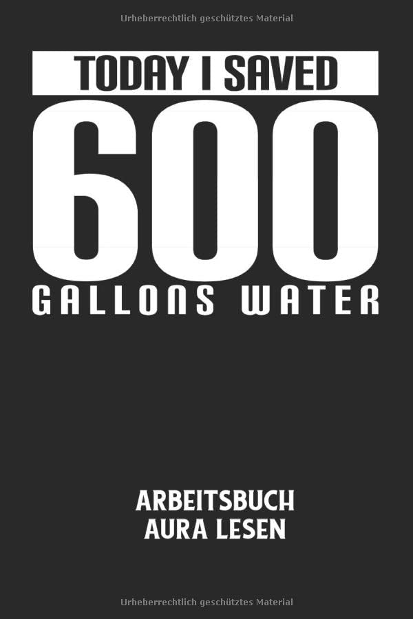 TODAY I SAVED 600 GALLONS WATER - Arbeitsbuch Aura lesen: Duschen, Baden, Wasser, Umwelt, Natur Notizbuch: Aura Arbeitsheft I Arbeitsbuch zum ... erkennen I 6x9 Zoll (ca. DIN A5) I 120 Seiten Books