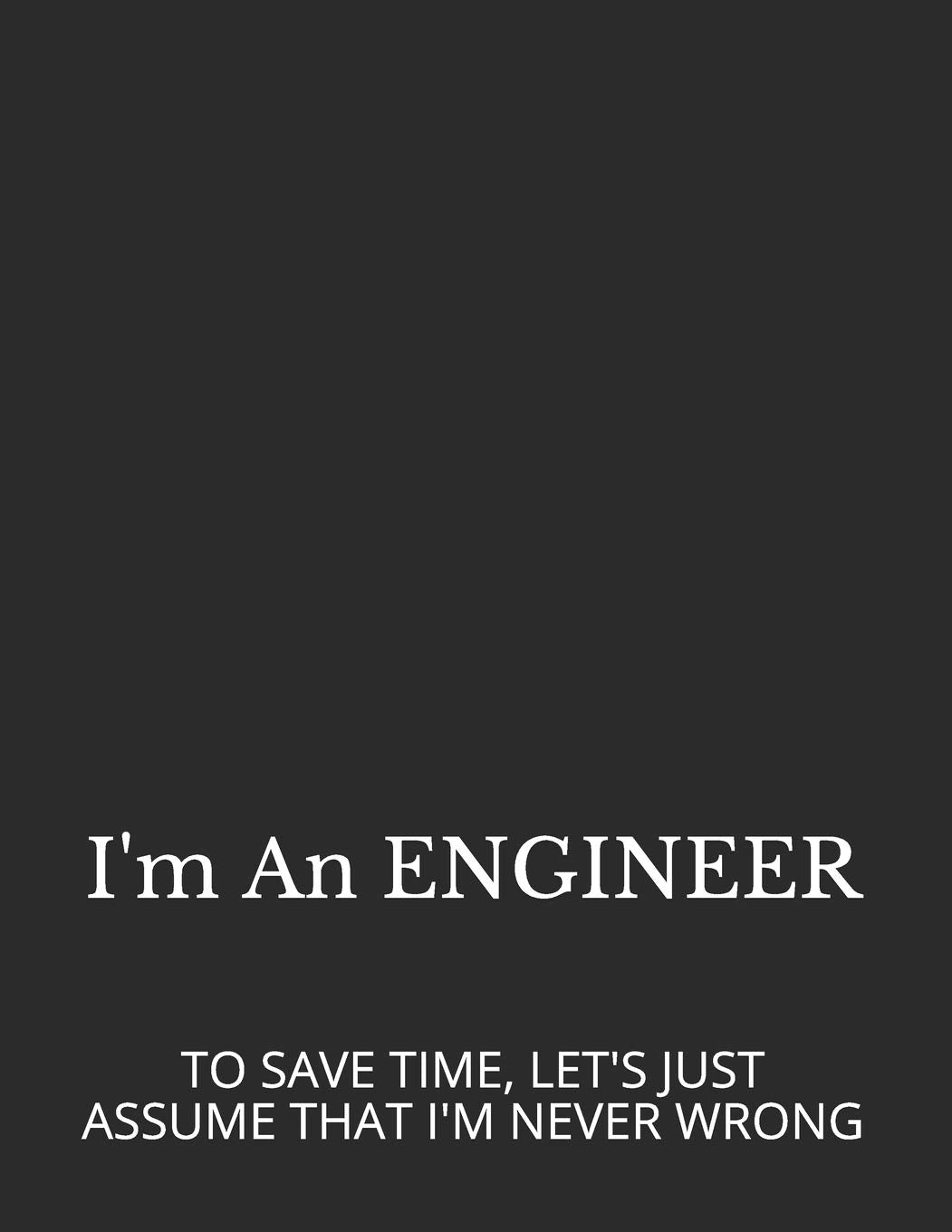 I'M AN ENGINEER: TO SAVE TIME, LET'S JUST ASSUME THAT I'M NEVER WRONG (Office and Funny Notebook Gifts) Business, Finance & Career