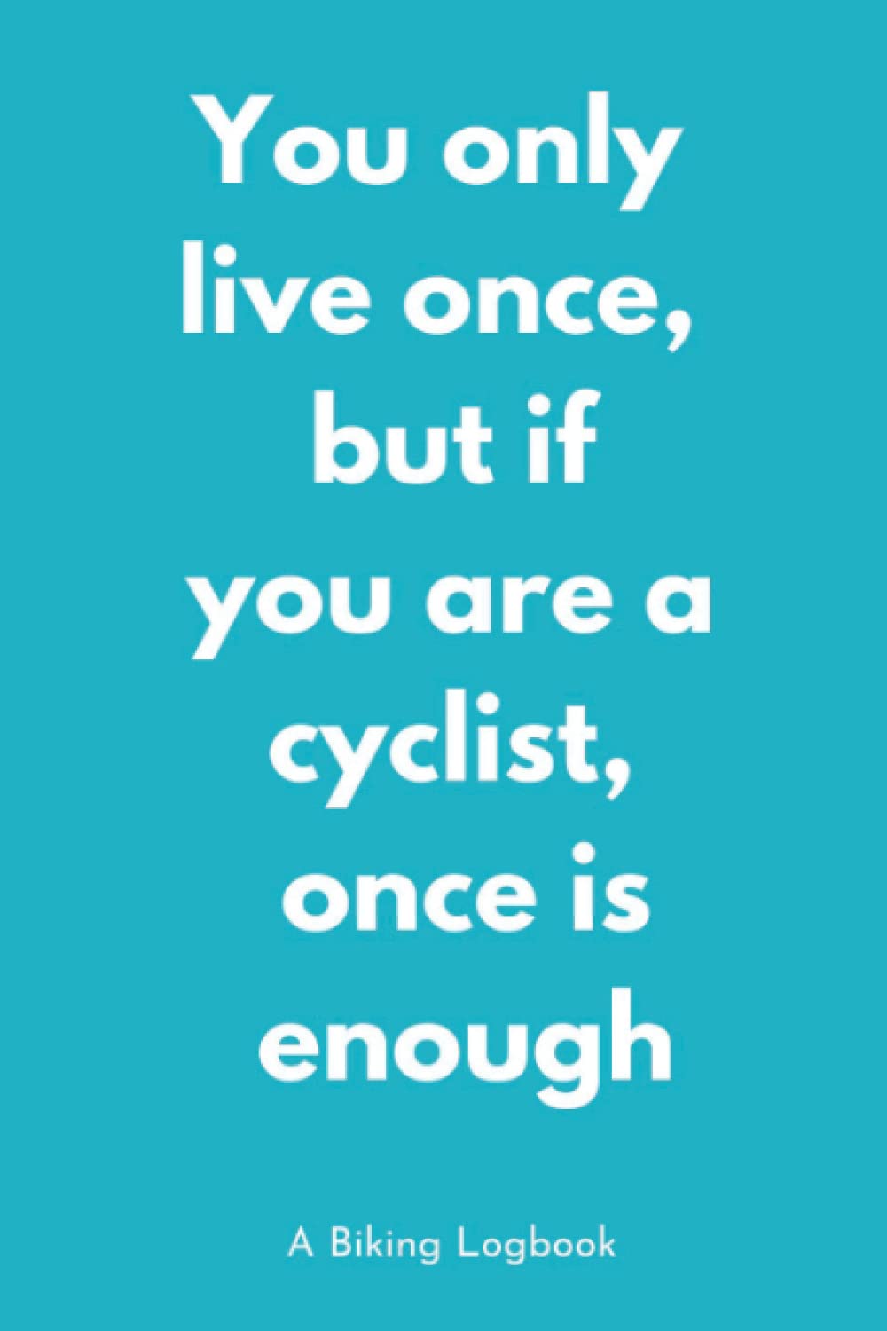 You only live once, but if you are a cyclist, once is enough: Biking Log book | Training Notebook for Cyclists | Record your Rides and Performances book
