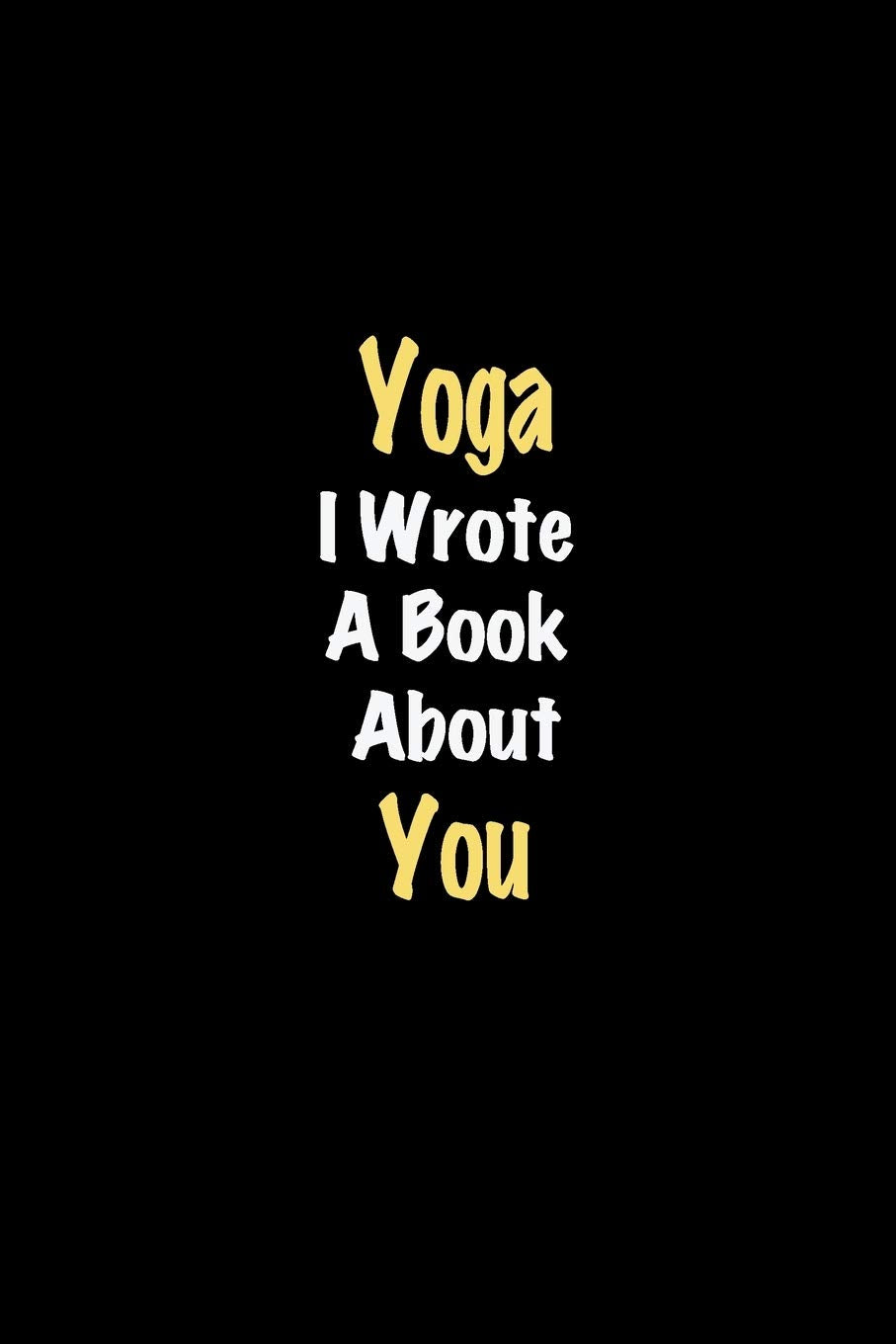 Yoga I Wrote A Book About You journal: Lined notebook / Yoga Funny quote / Yoga Journal Gift / Yoga NoteBook, Yoga Hobby, Yoga i wrote a book about you for Women, Men & kids Happiness Essays & Short Stories