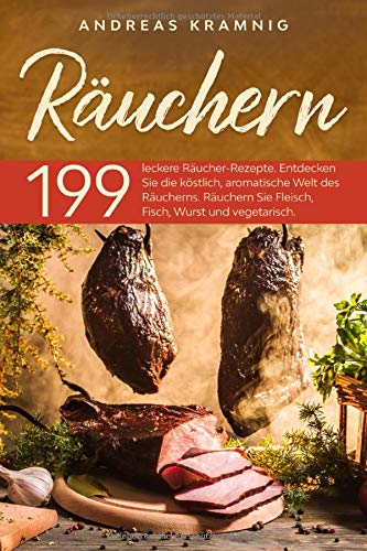 Räuchern: 199 leckere Räucher-Rezepte. Entdecken Sie die köstlich, aromatische Welt des Räucherns. Räuchern Sie Fleisch, Fisch, Wurst und vegetarisch. Cooking & Enjoying