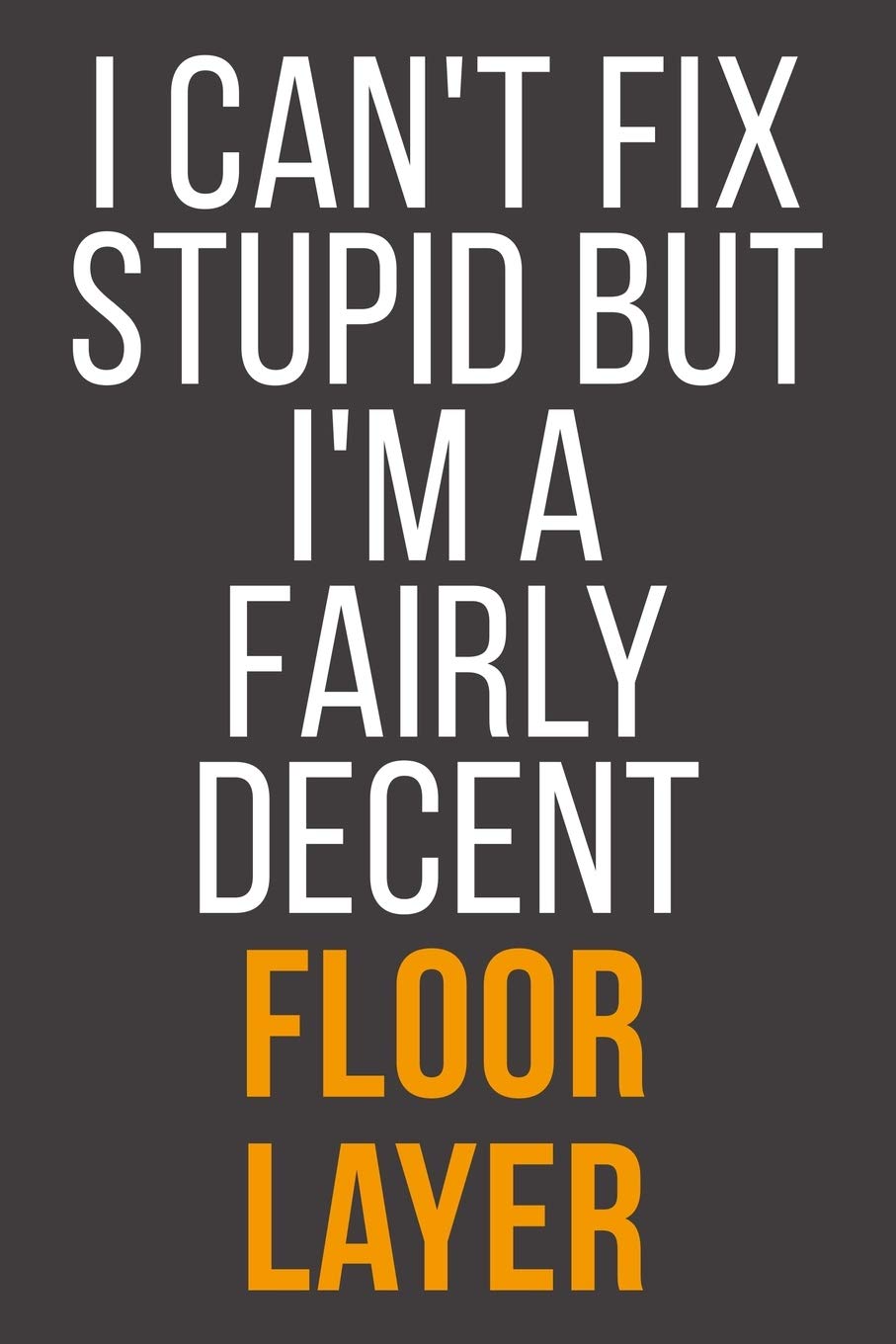 I Can't Fix Stupid But I'm A Fairly Decent Floor Layer: Funny Blank Lined Notebook For Coworker, Boss & Friend Business, Finance & Career
