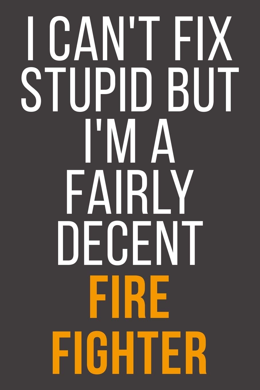 I Can't Fix Stupid But I'm A Fairly Decent Fire Fighter: Funny Blank Lined Notebook For Coworker, Boss & Friend Business, Finance & Career