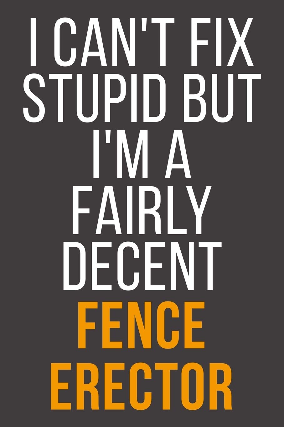 I Can't Fix Stupid But I'm A Fairly Decent Fence Erector: Funny Blank Lined Notebook For Coworker, Boss & Friend Business, Finance & Career