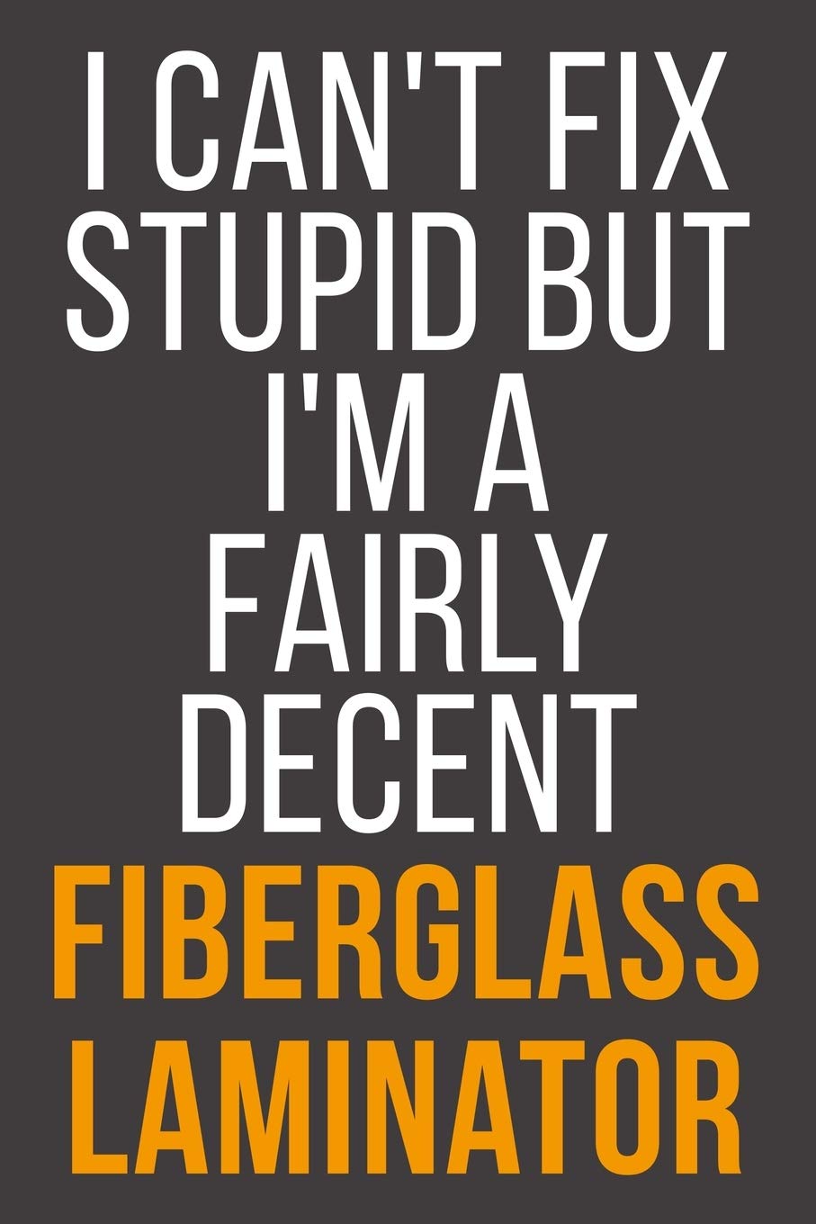 I Can't Fix Stupid But I'm A Fairly Decent Fiberglass Laminator: Funny Blank Lined Notebook For Coworker, Boss & Friend Business, Finance & Career