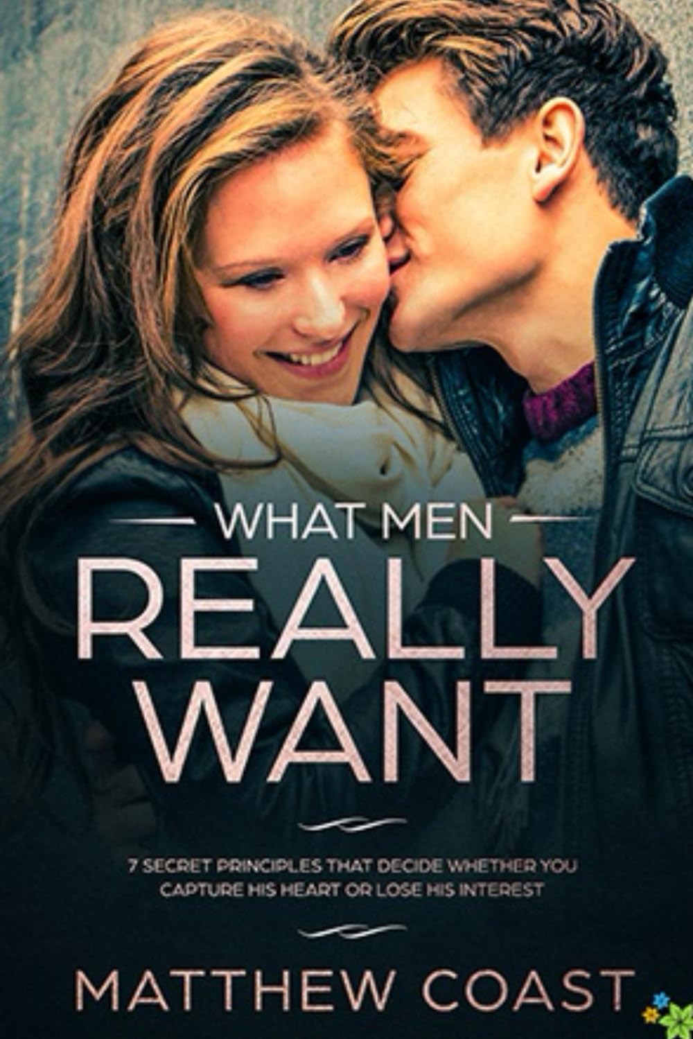 What Men REALLY Want: 7 Secret Principle That Decide Whether You Capture His Heart Or Lose His Interest (Best Dating Books For Women, Band 7) Lifestyle
