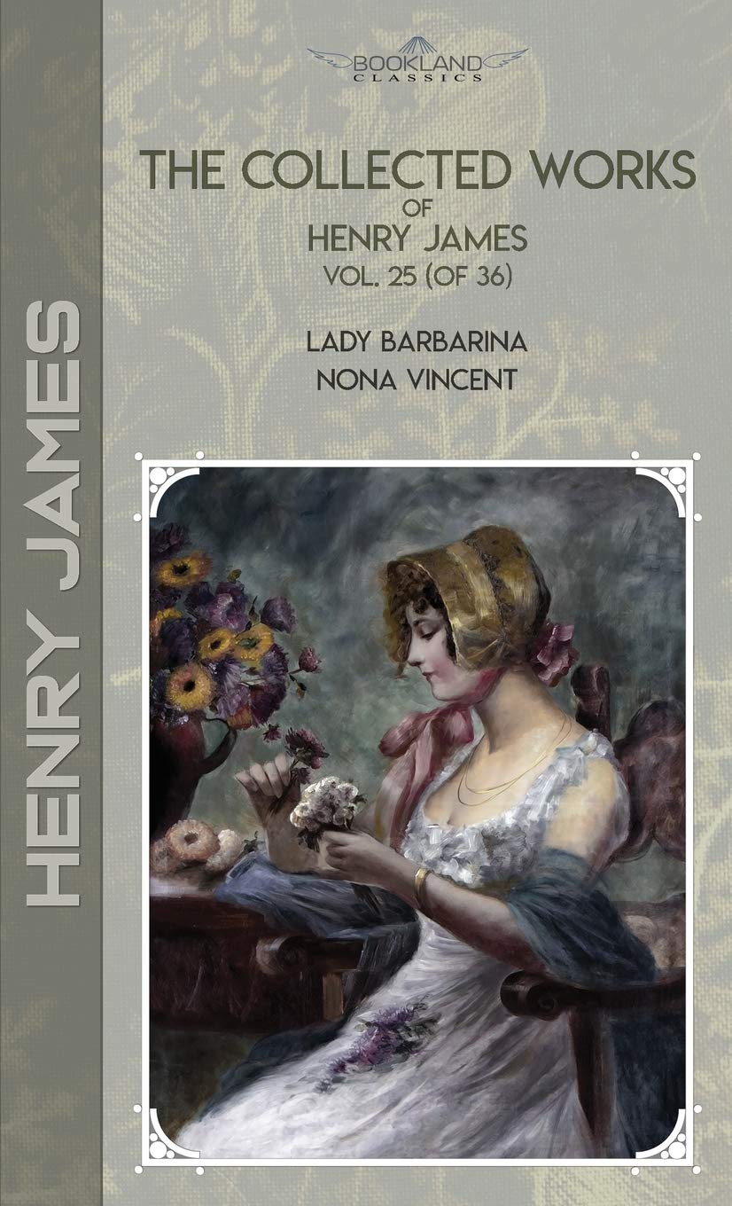 The Collected Works of Henry James, Vol. 25 (of 36): Lady Barbarina; Nona Vincent (Bookland Classics) Essays & Short Stories