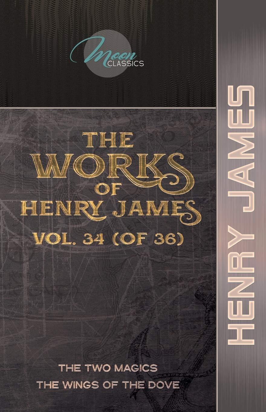 The Works of Henry James, Vol. 34 (of 36): The Two Magics; The Wings of the Dove (Moon Classics) Essays & Short Stories
