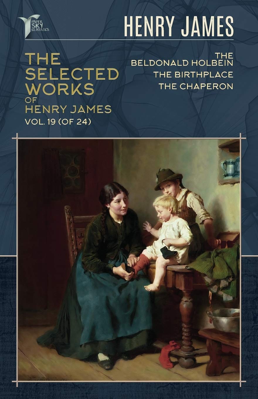 The Selected Works of Henry James, Vol. 19 (of 24): The Beldonald Holbein; The Birthplace; The Chaperon (Papersky Classics) Essays & Short Stories