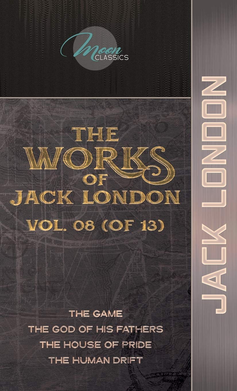 The Works of Jack London, Vol. 08 (of 13): The Game; The God of His Fathers; The House of Pride; The Human Drift (Moon Classics) Essays & Short Stories